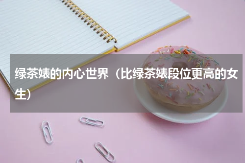 绿茶婊的内心世界（比绿茶婊段位更高的女生）