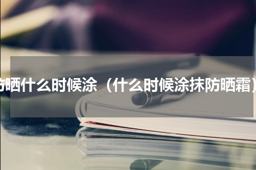防晒什么时候涂（什么时候涂抹防晒霜）