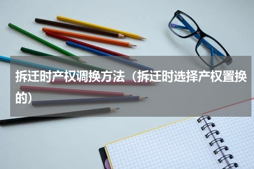 拆迁时产权调换方法（拆迁时选择产权置换的）