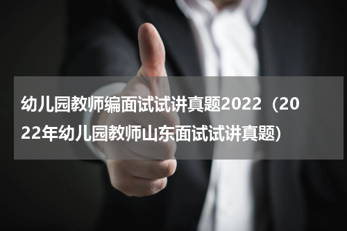 幼儿园教师编面试试讲真题2022（2022年幼儿园教师山东面试试讲真题）