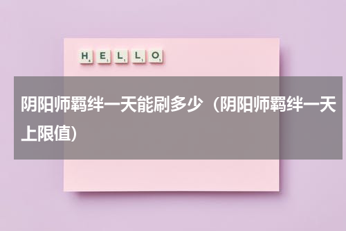阴阳师羁绊一天能刷多少（阴阳师羁绊一天上限值）