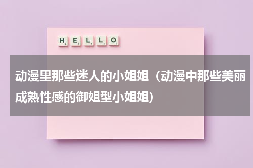 动漫里那些迷人的小姐姐（动漫中那些美丽成熟性感的御姐型小姐姐）