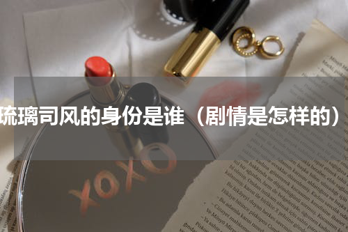 琉璃司风的身份是谁（剧情是怎样的）