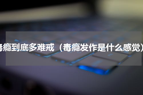 毒瘾到底多难戒（毒瘾发作是什么感觉）
