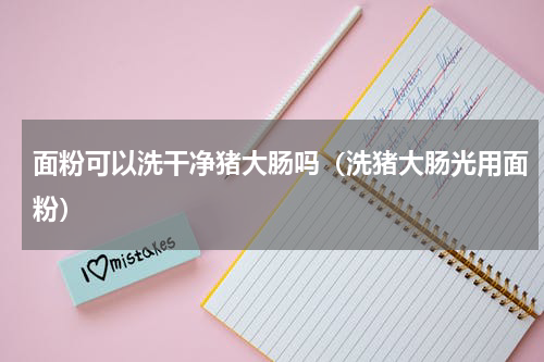 面粉可以洗干净猪大肠吗（洗猪大肠光用面粉）