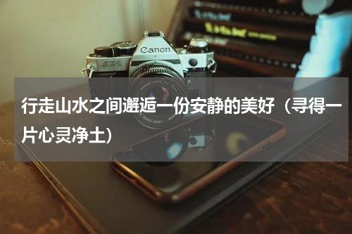行走山水之间邂逅一份安静的美好（寻得一片心灵净土）