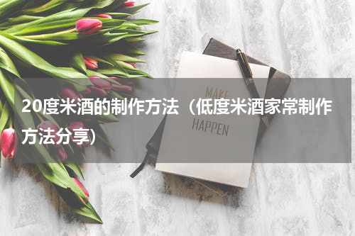 20度米酒的制作方法（低度米酒家常制作方法分享）
