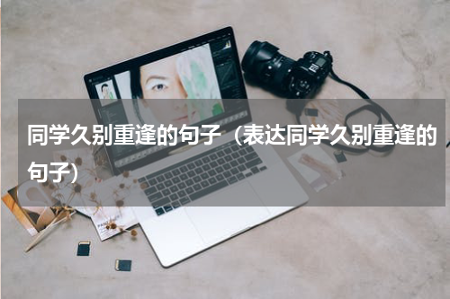 同学久别重逢的句子（表达同学久别重逢的句子）