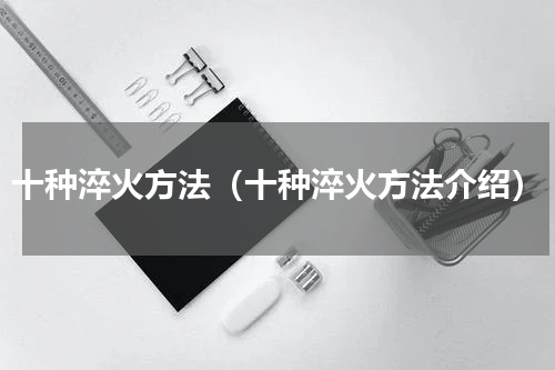 十种淬火方法（十种淬火方法介绍）