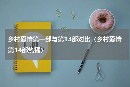 乡村爱情第一部与第13部对比（乡村爱情第14部热播）