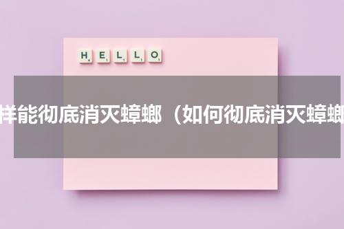怎样能彻底消灭蟑螂（如何彻底消灭蟑螂）