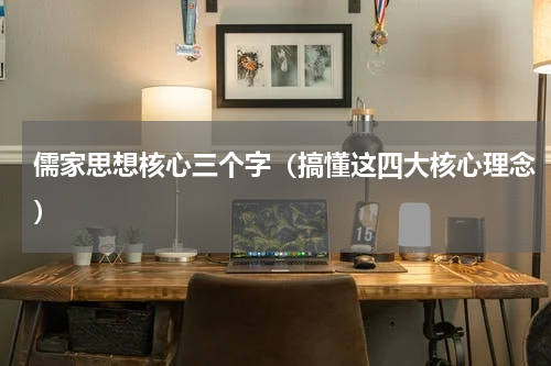 儒家思想核心三个字（搞懂这四大核心理念）