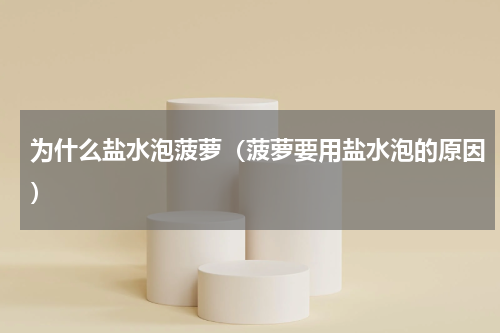 为什么盐水泡菠萝（菠萝要用盐水泡的原因）