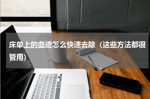 床单上的血迹怎么快速去除（这些方法都很管用）