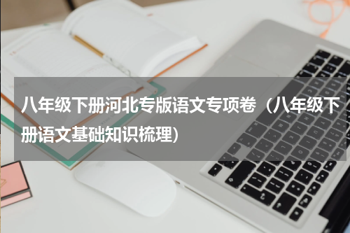 八年级下册河北专版语文专项卷（八年级下册语文基础知识梳理）