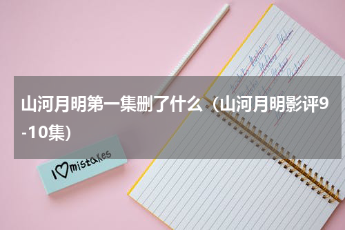 山河月明第一集删了什么（山河月明影评9-10集）