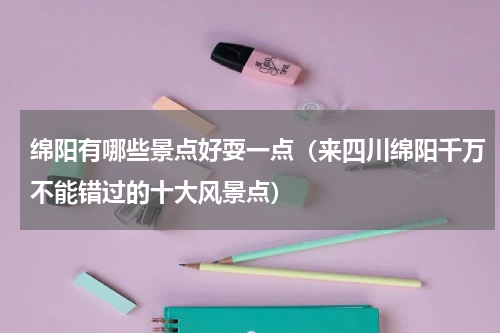 绵阳有哪些景点好耍一点（来四川绵阳千万不能错过的十大风景点）