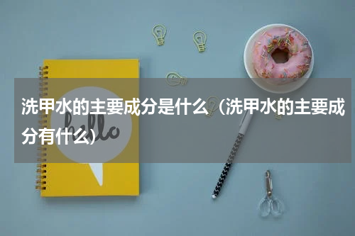 洗甲水的主要成分是什么（洗甲水的主要成分有什么）