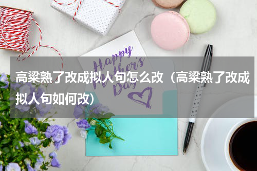 高粱熟了改成拟人句怎么改（高粱熟了改成拟人句如何改）