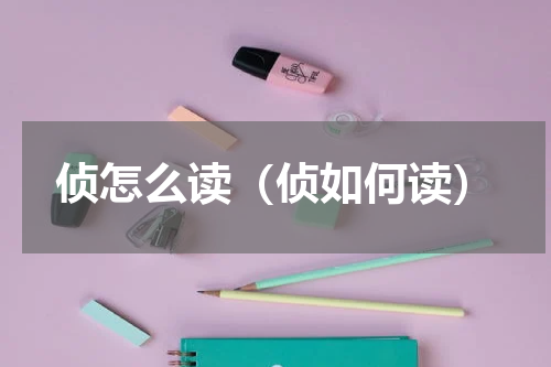 侦怎么读（侦如何读）