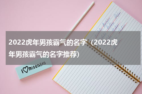 2022虎年男孩霸气的名字（2022虎年男孩霸气的名字推荐）