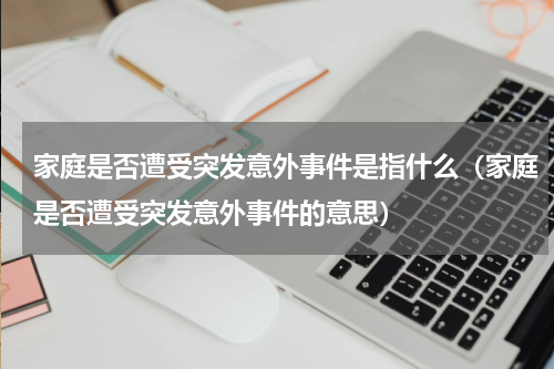 家庭是否遭受突发意外事件是指什么（家庭是否遭受突发意外事件的意思）