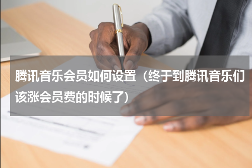 腾讯音乐会员如何设置（终于到腾讯音乐们该涨会员费的时候了）