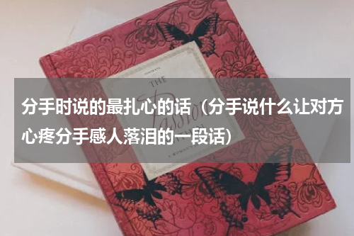 分手时说的最扎心的话（分手说什么让对方心疼分手感人落泪的一段话）