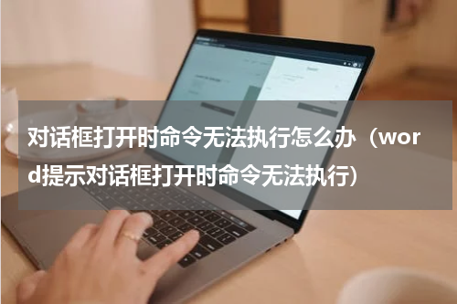 对话框打开时命令无法执行怎么办（word提示对话框打开时命令无法执行）