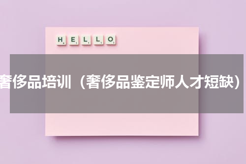 奢侈品培训（奢侈品鉴定师人才短缺）