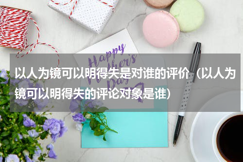 以人为镜可以明得失是对谁的评价（以人为镜可以明得失的评论对象是谁）