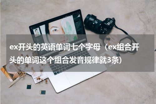 ex开头的英语单词七个字母（ex组合开头的单词这个组合发音规律就3条）