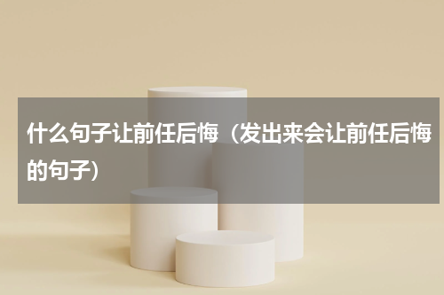 什么句子让前任后悔（发出来会让前任后悔的句子）