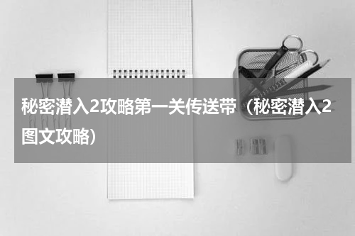 秘密潜入2攻略第一关传送带（秘密潜入2图文攻略）