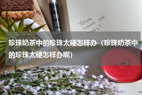 珍珠奶茶中的珍珠太硬怎样办（珍珠奶茶中的珍珠太硬怎样办呢）