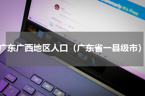 广东广西地区人口（广东省一县级市）