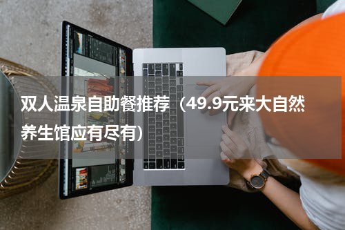 双人温泉自助餐推荐（49.9元来大自然养生馆应有尽有）