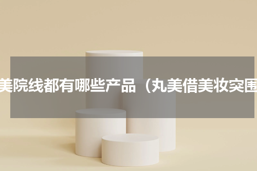 丸美院线都有哪些产品（丸美借美妆突围）