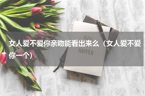 女人爱不爱你亲吻能看出来么（女人爱不爱你一个）