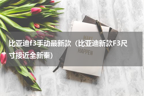 比亚迪f3手动最新款（比亚迪新款F3尺寸接近全新秦）