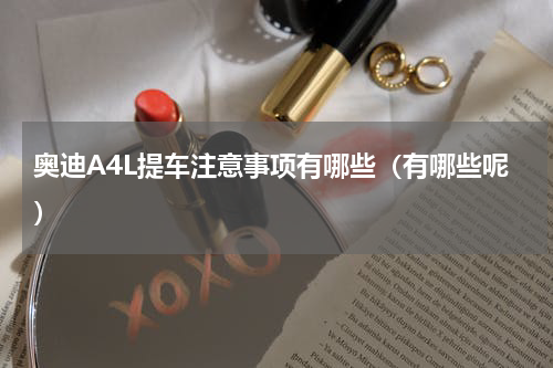 奥迪A4L提车注意事项有哪些（有哪些呢）