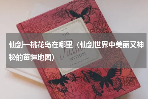 仙剑一桃花岛在哪里（仙剑世界中美丽又神秘的苗疆地图）