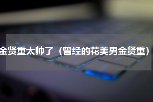 金贤重太帅了（曾经的花美男金贤重）