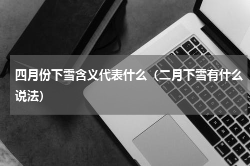四月份下雪含义代表什么（二月下雪有什么说法）