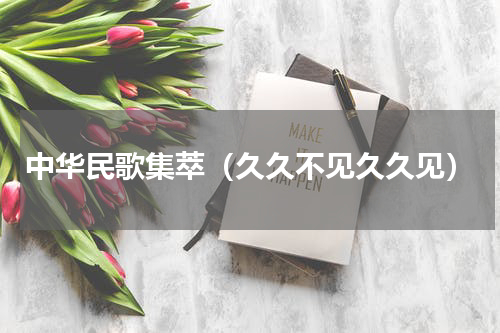 中华民歌集萃（久久不见久久见）
