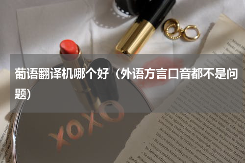葡语翻译机哪个好（外语方言口音都不是问题）