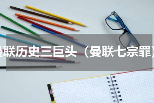 曼联历史三巨头（曼联七宗罪）