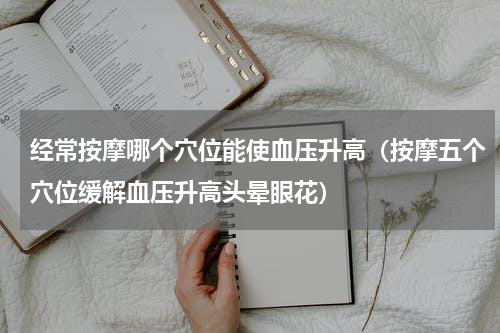 经常按摩哪个穴位能使血压升高（按摩五个穴位缓解血压升高头晕眼花）