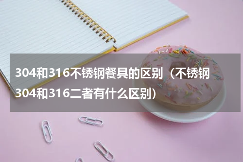 304和316不锈钢餐具的区别（不锈钢304和316二者有什么区别）