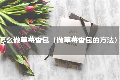 怎么做草莓香包（做草莓香包的方法）